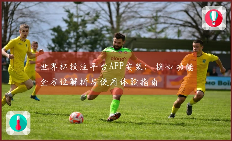 世界杯投注平台APP安装：核心功能全方位解析与使用体验指南