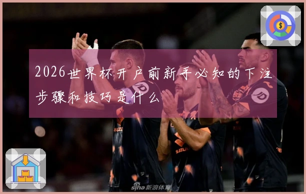 2026世界杯开户前新手必知的下注步骤和技巧是什么