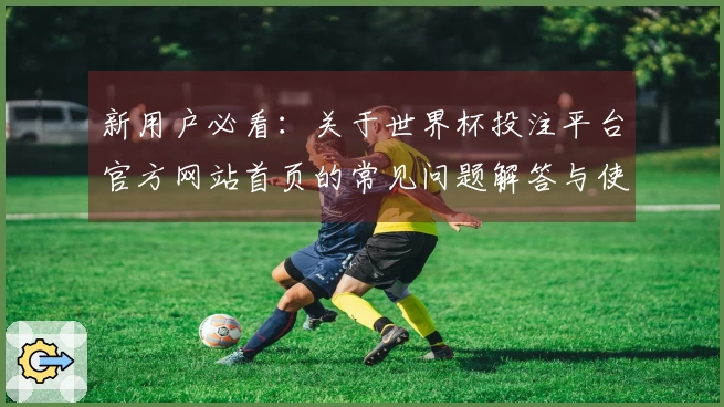 新用户必看:关于世界杯投注平台官方网站首页的常见问题解答与使用指导
