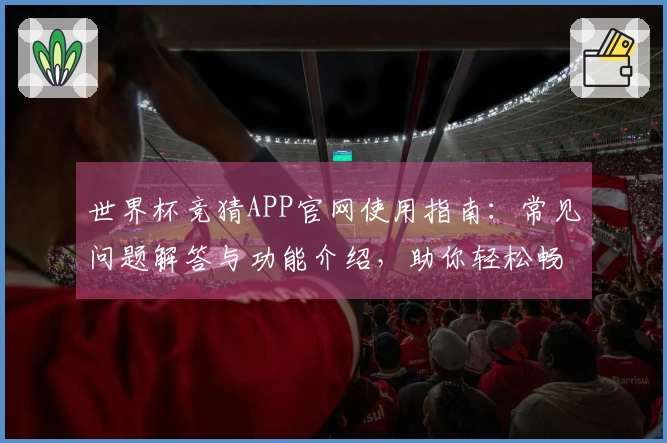 世界杯竞猜APP官网使用指南：常见问题解答与功能介绍，助你轻松畅享赛事体验
