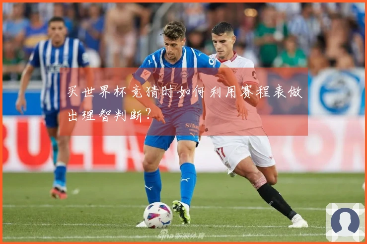买世界杯竞猜时如何利用赛程表做出理智判断？