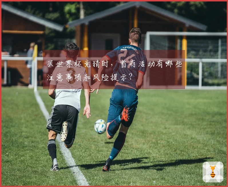 买世界杯竞猜时，首存活动有哪些注意事项和风险提示？