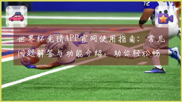 世界杯竞猜APP官网使用指南:常见问题解答与功能介绍,助你轻松畅享赛事体验