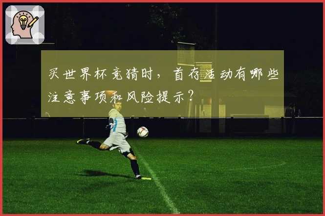 买世界杯竞猜时，首存活动有哪些注意事项和风险提示？