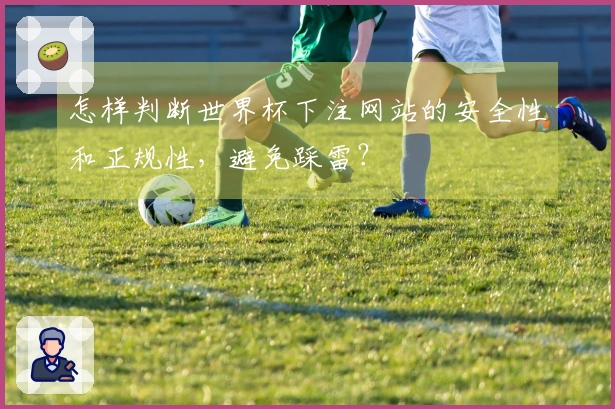 怎样判断世界杯下注网站的安全性和正规性，避免踩雷？