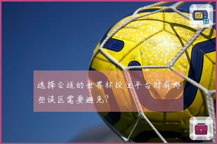 选择合适的世界杯投注平台时有哪些误区需要避免？