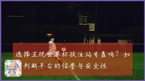选择正规世界杯投注站可靠吗？如何判断平台的信誉与安全性