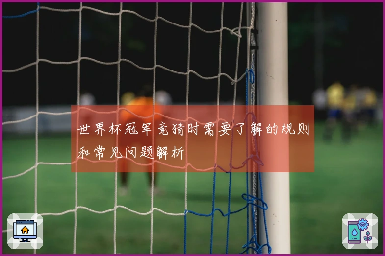 世界杯冠军竞猜时需要了解的规则和常见问题解析