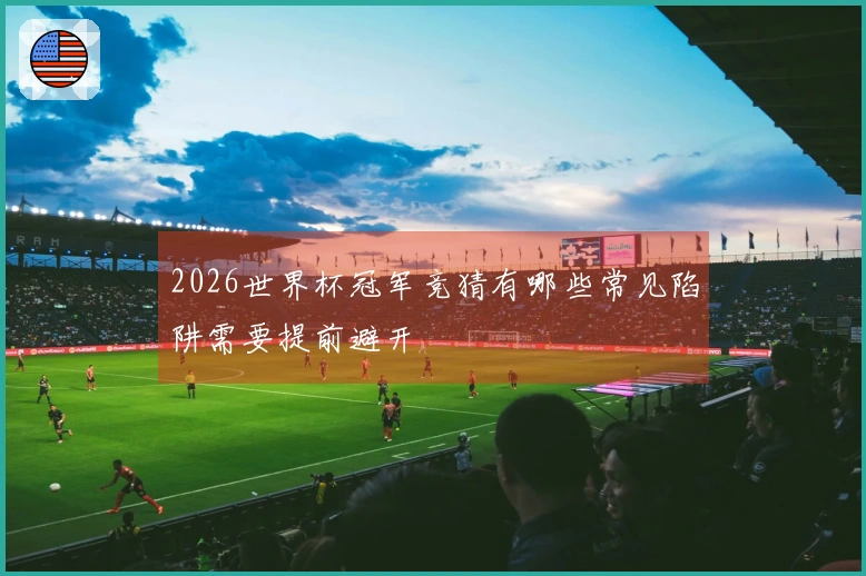 2026世界杯冠军竞猜有哪些常见陷阱需要提前避开