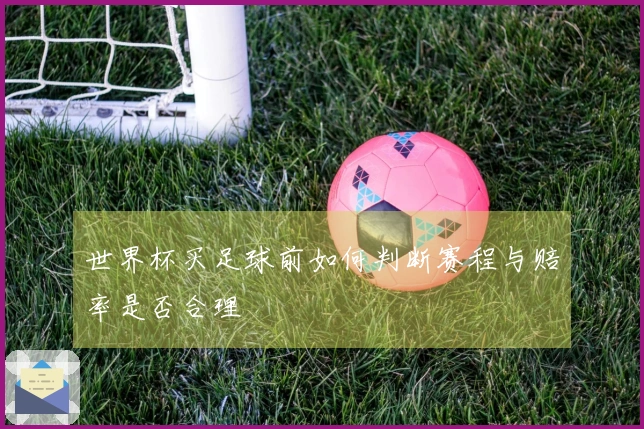 世界杯买足球前如何判断赛程与赔率是否合理