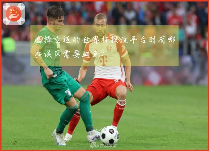 选择合适的世界杯投注平台时有哪些误区需要避免？