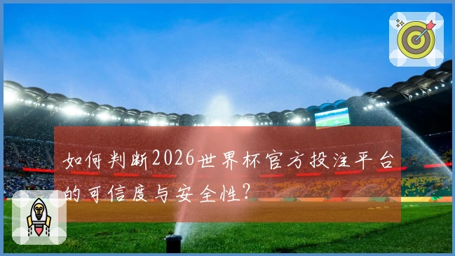 如何判断2026世界杯官方投注平台的可信度与安全性？