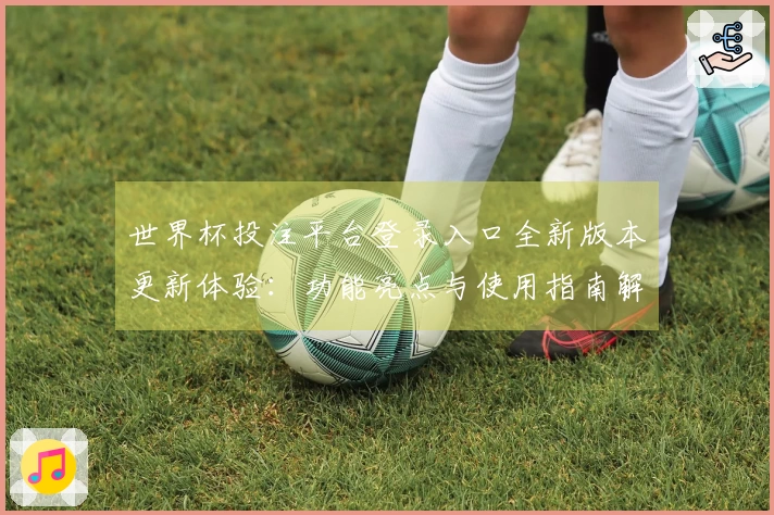 世界杯投注平台登录入口全新版本更新体验：功能亮点与使用指南解读