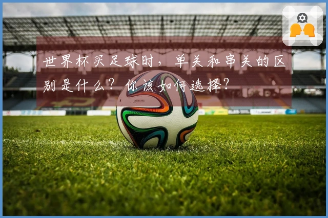 世界杯买足球时，单关和串关的区别是什么？你该如何选择？