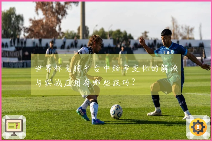 世界杯竞猜平台中赔率变化的解读与实战应用有哪些技巧？
