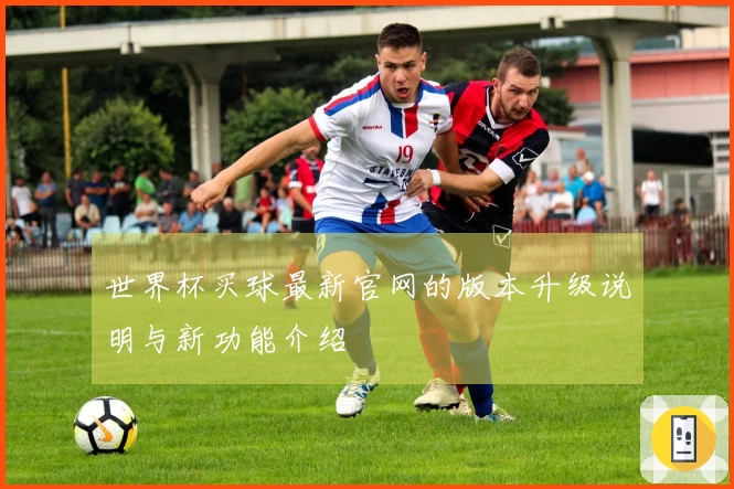 世界杯买球最新官网的版本升级说明与新功能介绍