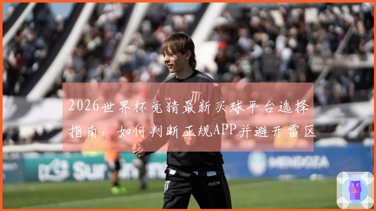2026世界杯竞猜最新买球平台选择指南，如何判断正规APP并避开雷区