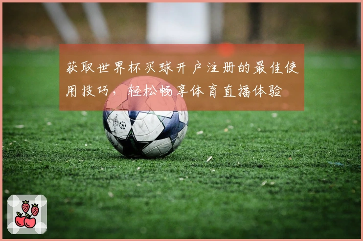 获取世界杯买球开户注册的最佳使用技巧，轻松畅享体育直播体验