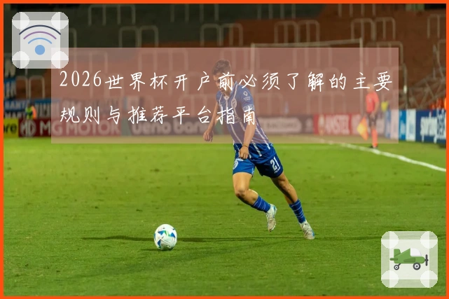2026世界杯开户前必须了解的主要规则与推荐平台指南