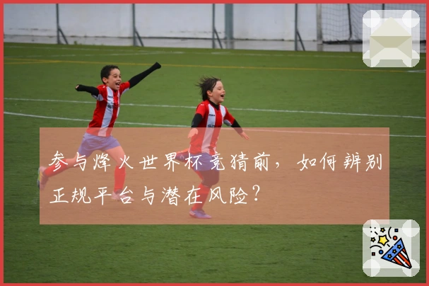 参与烽火世界杯竞猜前，如何辨别正规平台与潜在风险？