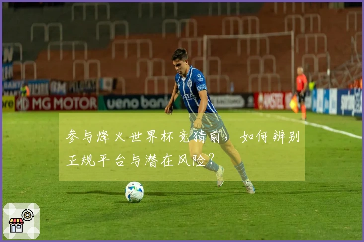 参与烽火世界杯竞猜前，如何辨别正规平台与潜在风险？