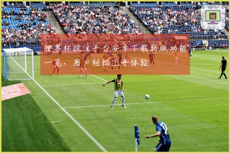 世界杯投注平台安卓下载新版功能一览,用户轻松上手体验