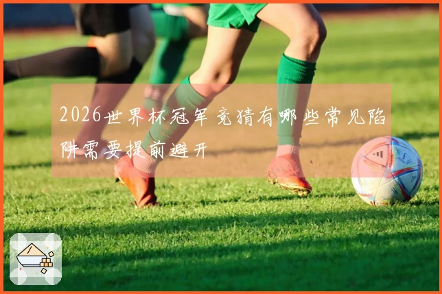 2026世界杯冠军竞猜有哪些常见陷阱需要提前避开