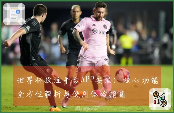 世界杯投注平台APP安装:核心功能全方位解析与使用体验指南