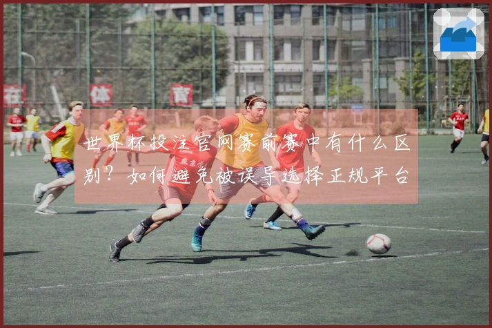 世界杯投注官网赛前赛中有什么区别？如何避免被误导选择正规平台