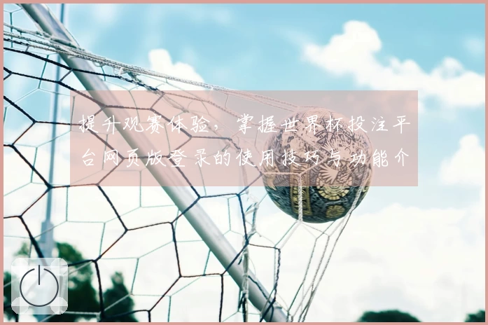 提升观赛体验，掌握世界杯投注平台网页版登录的使用技巧与功能介绍