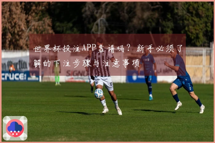 世界杯投注APP靠谱吗?新手必须了解的下注步骤与注意事项