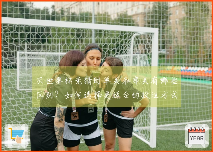 买世界杯竞猜时单关和串关有哪些区别？如何选择更适合的投注方式？