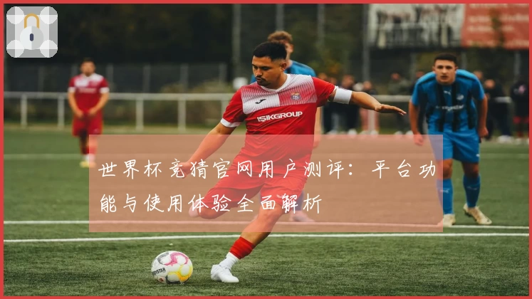 世界杯竞猜官网用户测评：平台功能与使用体验全面解析