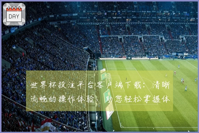 世界杯投注平台客户端下载:清晰流畅的操作体验,助您轻松掌握体育精彩瞬间